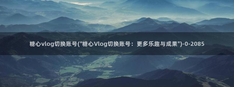 糖vlog虐心:糖心vlog切换账号(\